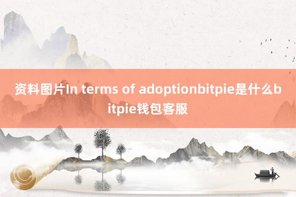 资料图片In terms of adoptionbitpie是什么bitpie钱包客服