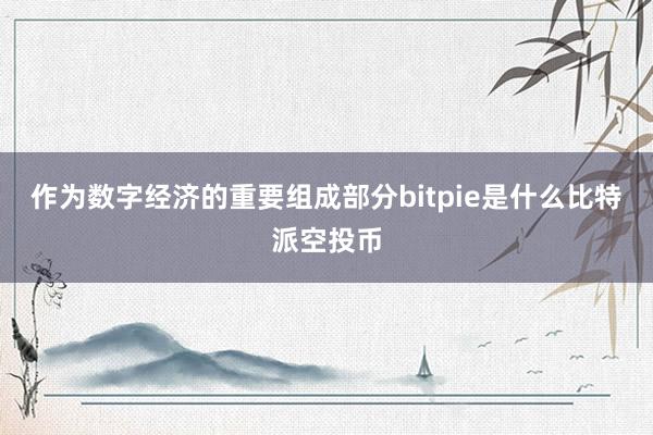 作为数字经济的重要组成部分bitpie是什么比特派空投币