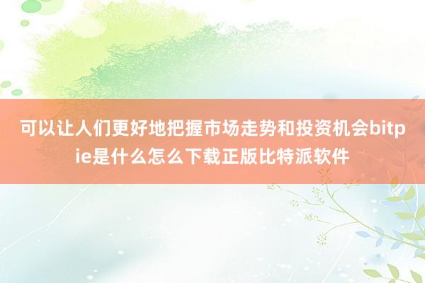 可以让人们更好地把握市场走势和投资机会bitpie是什么怎么下载正版比特派软件