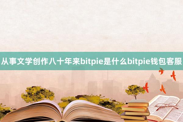 从事文学创作八十年来bitpie是什么bitpie钱包客服