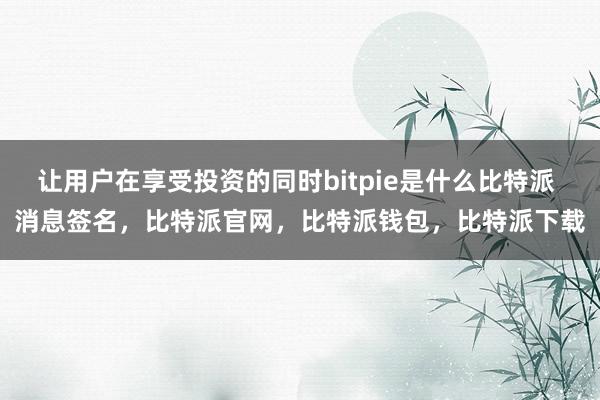 让用户在享受投资的同时bitpie是什么比特派 消息签名，比特派官网，比特派钱包，比特派下载