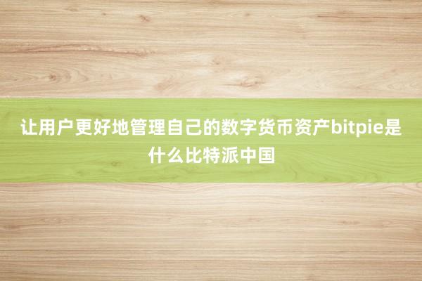 让用户更好地管理自己的数字货币资产bitpie是什么比特派中国