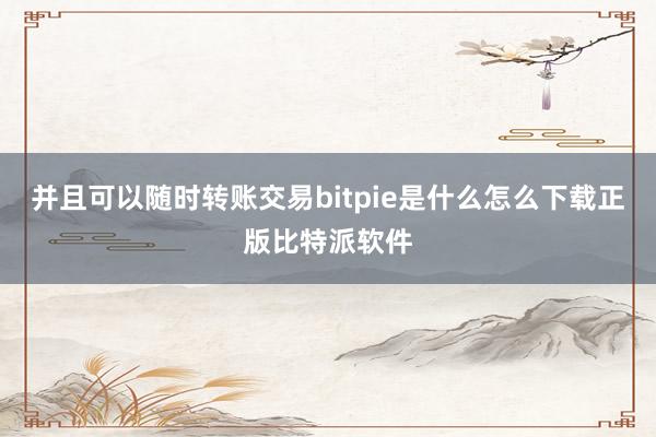 并且可以随时转账交易bitpie是什么怎么下载正版比特派软件