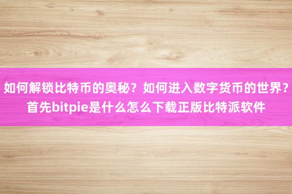 如何解锁比特币的奥秘？如何进入数字货币的世界？首先bitpie是什么怎么下载正版比特派软件