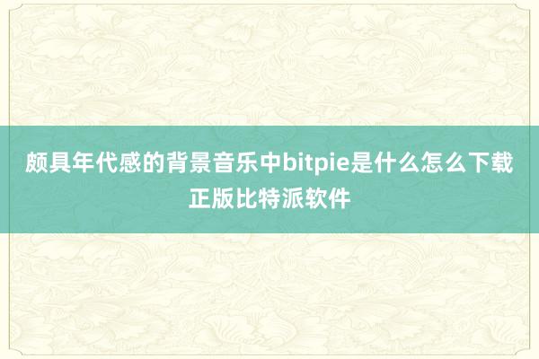 颇具年代感的背景音乐中bitpie是什么怎么下载正版比特派软件