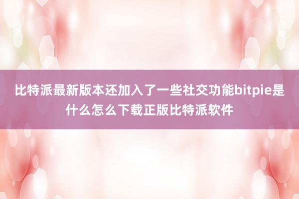 比特派最新版本还加入了一些社交功能bitpie是什么怎么下载正版比特派软件