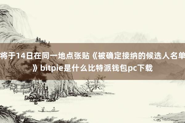 将于14日在同一地点张贴《被确定接纳的候选人名单》bitpie是什么比特派钱包pc下载