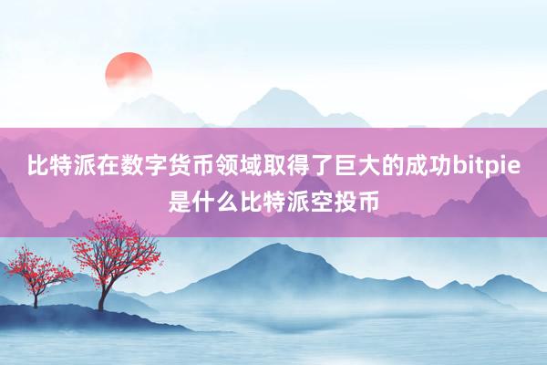 比特派在数字货币领域取得了巨大的成功bitpie是什么比特派空投币