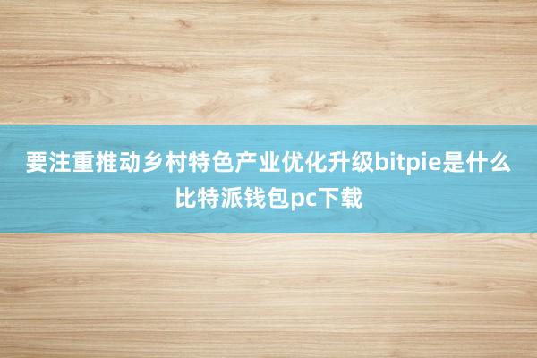 要注重推动乡村特色产业优化升级bitpie是什么比特派钱包pc下载