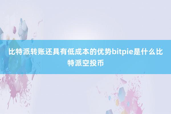 比特派转账还具有低成本的优势bitpie是什么比特派空投币