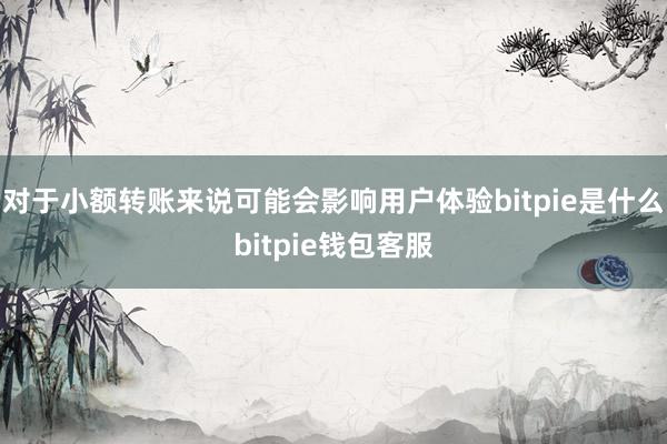 对于小额转账来说可能会影响用户体验bitpie是什么bitpie钱包客服