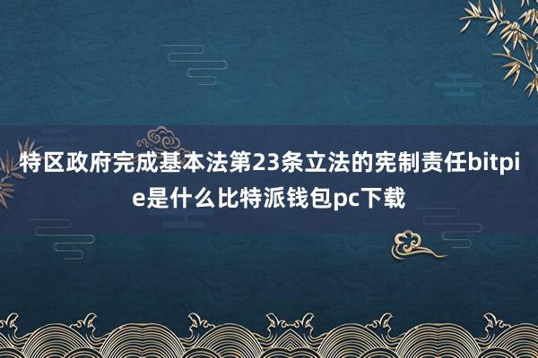 特区政府完成基本法第23条立法的宪制责任bitpie是什么比特派钱包pc下载