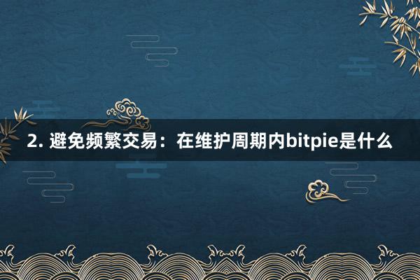 2. 避免频繁交易：在维护周期内bitpie是什么