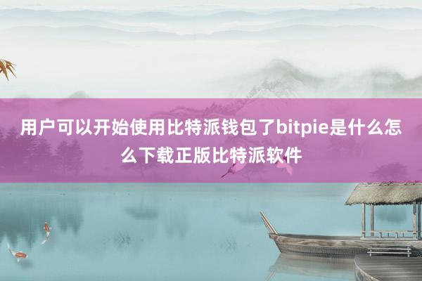 用户可以开始使用比特派钱包了bitpie是什么怎么下载正版比特派软件