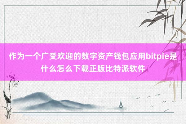 作为一个广受欢迎的数字资产钱包应用bitpie是什么怎么下载正版比特派软件