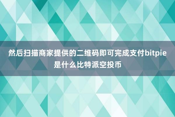 然后扫描商家提供的二维码即可完成支付bitpie是什么比特派空投币