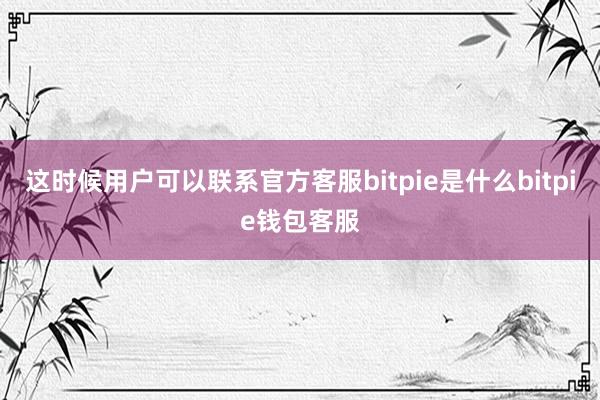 这时候用户可以联系官方客服bitpie是什么bitpie钱包客服