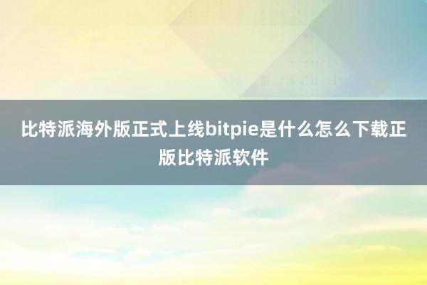 比特派海外版正式上线bitpie是什么怎么下载正版比特派软件