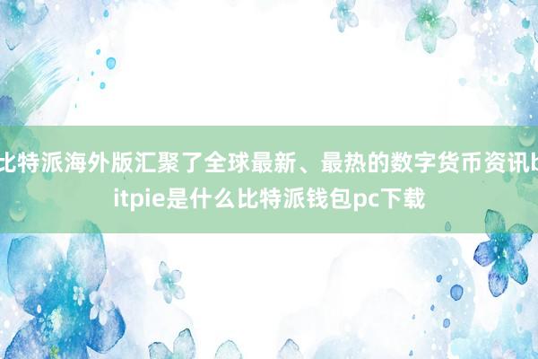 比特派海外版汇聚了全球最新、最热的数字货币资讯bitpie是什么比特派钱包pc下载