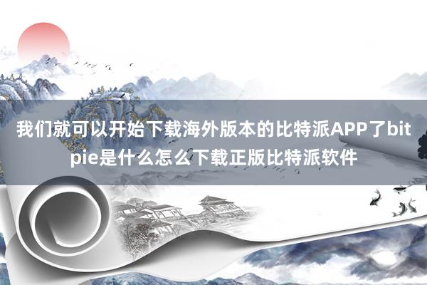 我们就可以开始下载海外版本的比特派APP了bitpie是什么怎么下载正版比特派软件