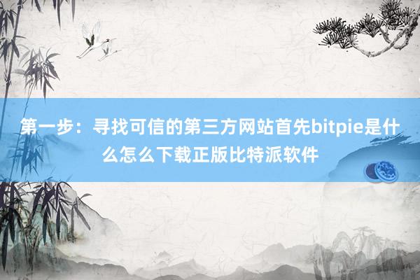 第一步：寻找可信的第三方网站首先bitpie是什么怎么下载正版比特派软件