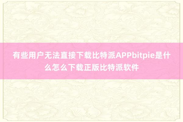 有些用户无法直接下载比特派APPbitpie是什么怎么下载正版比特派软件