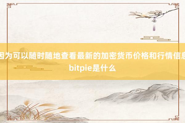 因为可以随时随地查看最新的加密货币价格和行情信息bitpie是什么