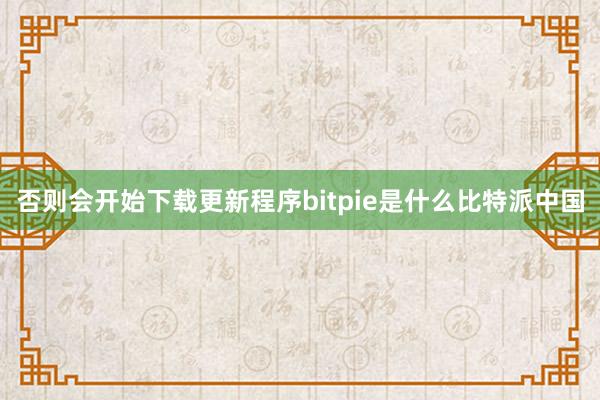 否则会开始下载更新程序bitpie是什么比特派中国