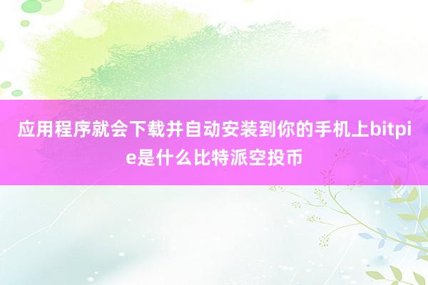 应用程序就会下载并自动安装到你的手机上bitpie是什么比特派空投币