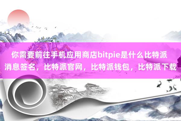 你需要前往手机应用商店bitpie是什么比特派 消息签名，比特派官网，比特派钱包，比特派下载