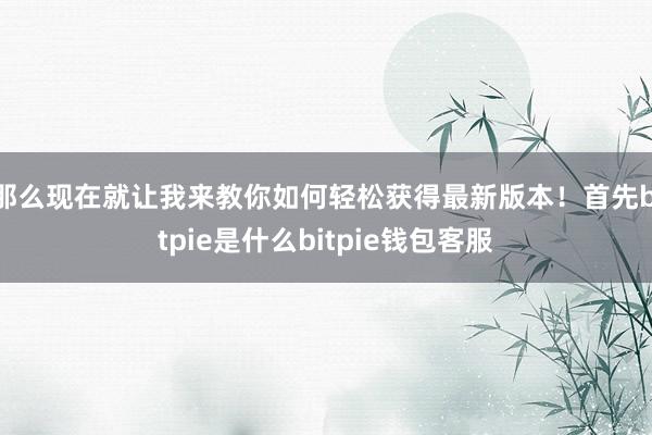 那么现在就让我来教你如何轻松获得最新版本！首先bitpie是什么bitpie钱包客服