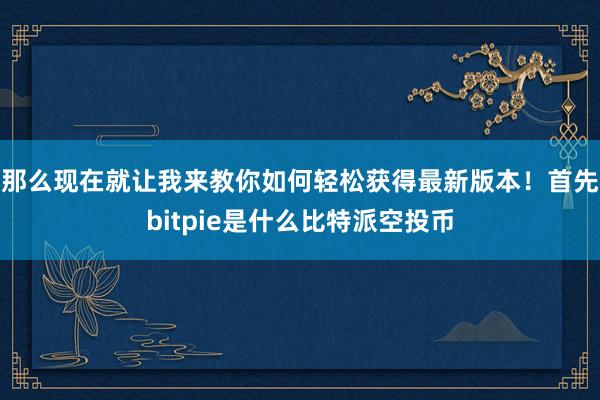 那么现在就让我来教你如何轻松获得最新版本！首先bitpie是什么比特派空投币