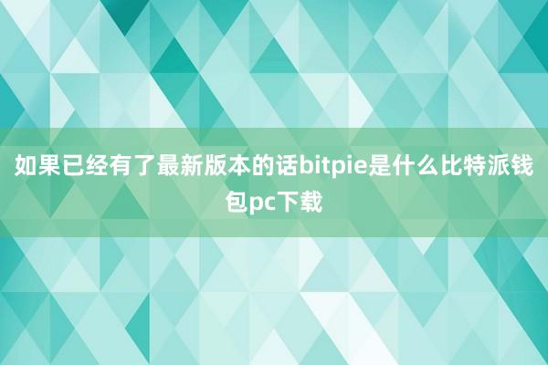 如果已经有了最新版本的话bitpie是什么比特派钱包pc下载