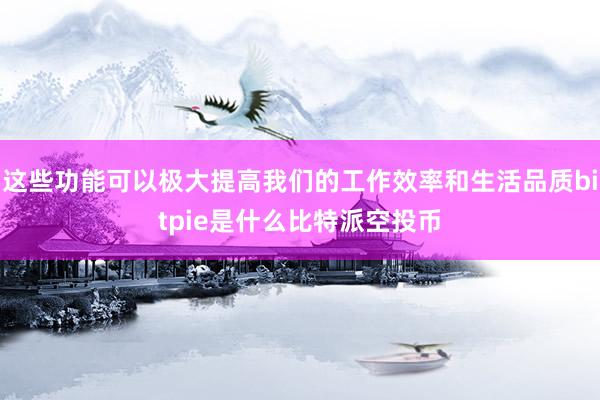 这些功能可以极大提高我们的工作效率和生活品质bitpie是什么比特派空投币