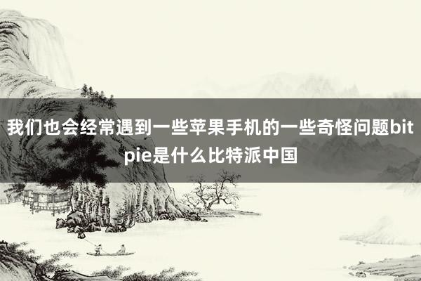 我们也会经常遇到一些苹果手机的一些奇怪问题bitpie是什么比特派中国