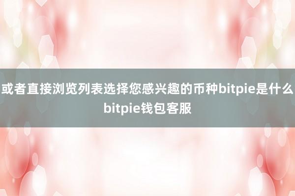 或者直接浏览列表选择您感兴趣的币种bitpie是什么bitpie钱包客服