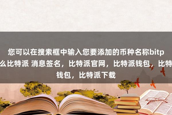 您可以在搜索框中输入您要添加的币种名称bitpie是什么比特派 消息签名，比特派官网，比特派钱包，比特派下载