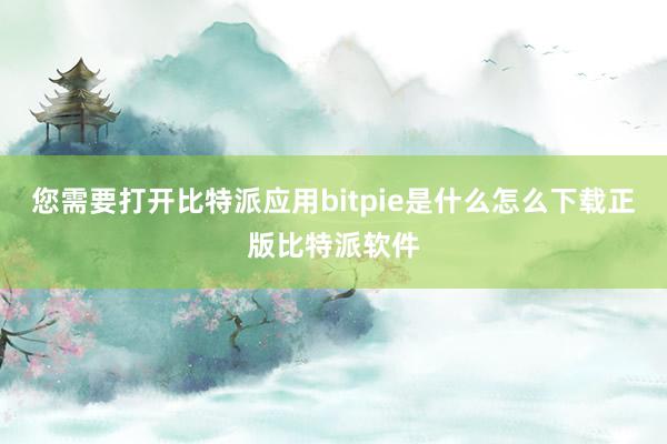 您需要打开比特派应用bitpie是什么怎么下载正版比特派软件