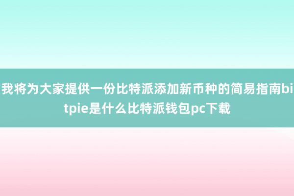 我将为大家提供一份比特派添加新币种的简易指南bitpie是什么比特派钱包pc下载