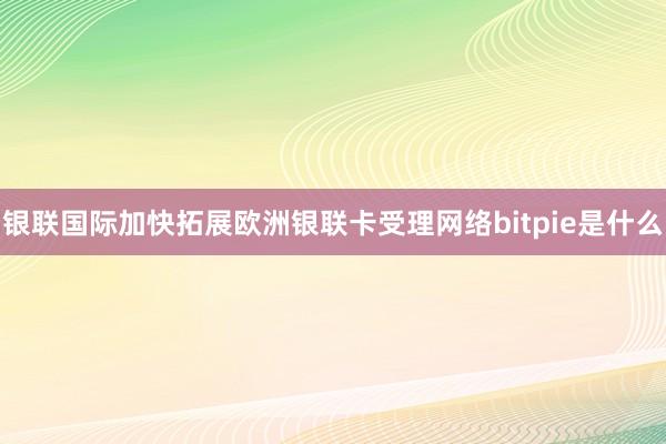 银联国际加快拓展欧洲银联卡受理网络bitpie是什么