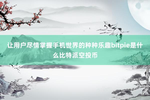 让用户尽情掌握手机世界的种种乐趣bitpie是什么比特派空投币