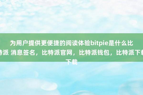 为用户提供更便捷的阅读体验bitpie是什么比特派 消息签名，比特派官网，比特派钱包，比特派下载