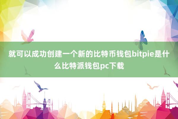 就可以成功创建一个新的比特币钱包bitpie是什么比特派钱包pc下载