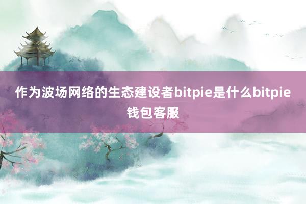 作为波场网络的生态建设者bitpie是什么bitpie钱包客服