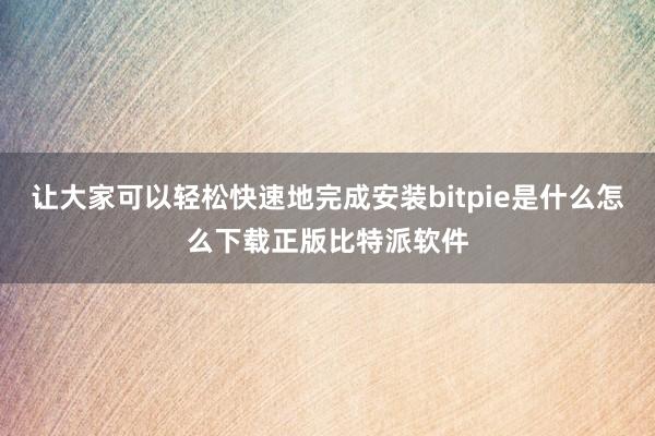 让大家可以轻松快速地完成安装bitpie是什么怎么下载正版比特派软件