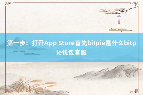 第一步：打开App Store首先bitpie是什么bitpie钱包客服