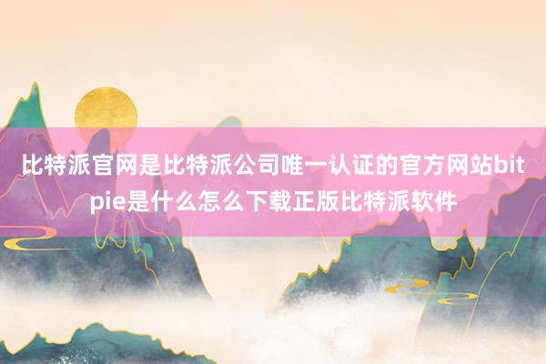 比特派官网是比特派公司唯一认证的官方网站bitpie是什么怎么下载正版比特派软件