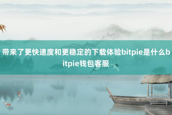 带来了更快速度和更稳定的下载体验bitpie是什么bitpie钱包客服