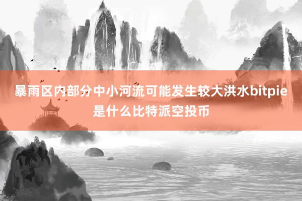 暴雨区内部分中小河流可能发生较大洪水bitpie是什么比特派空投币