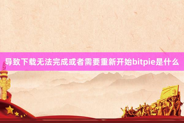 导致下载无法完成或者需要重新开始bitpie是什么